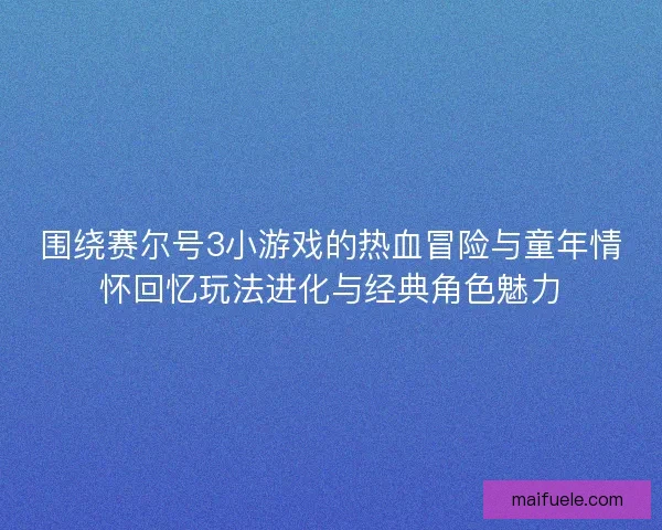 围绕赛尔号3小游戏的热血冒险与童年情怀回忆玩法进化与经典角色魅力