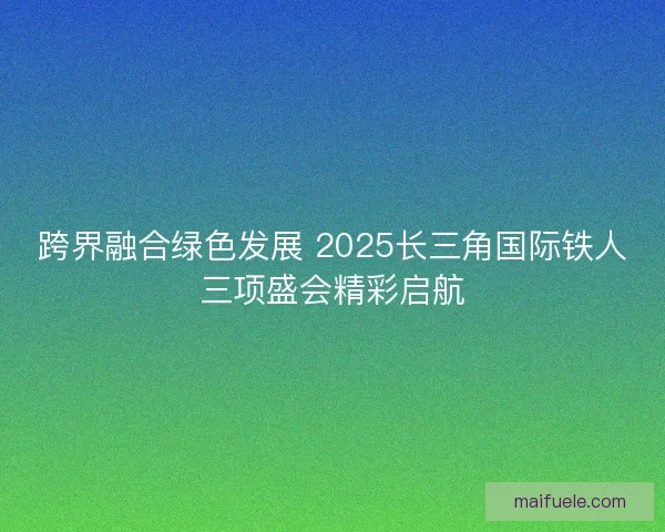 跨界融合绿色发展 2025长三角国际铁人三项盛会精彩启航