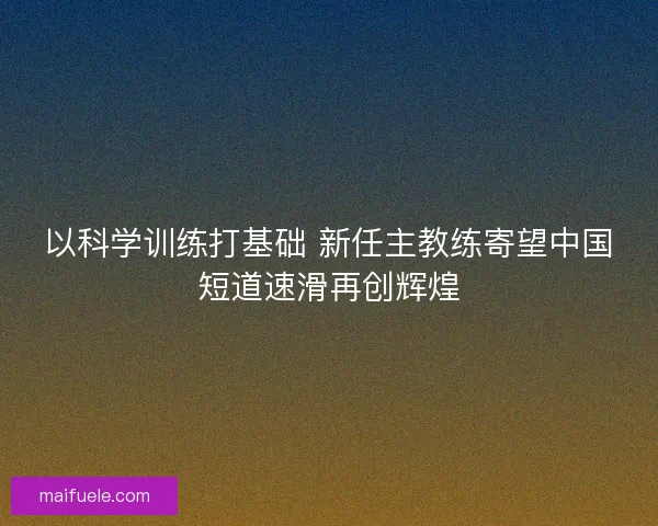 以科学训练打基础 新任主教练寄望中国短道速滑再创辉煌
