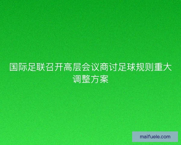 国际足联召开高层会议商讨足球规则重大调整方案