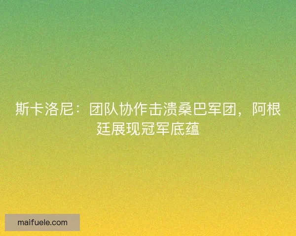 斯卡洛尼：团队协作击溃桑巴军团，阿根廷展现冠军底蕴