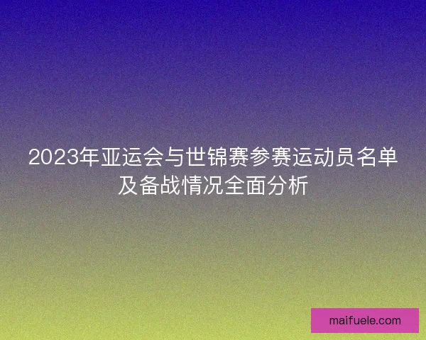 2023年亚运会与世锦赛参赛运动员名单及备战情况全面分析