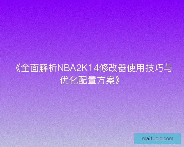 《全面解析NBA2K14修改器使用技巧与优化配置方案》