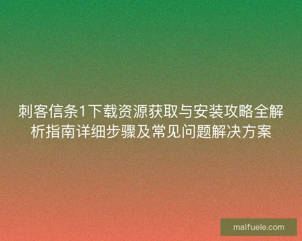 刺客信条1下载资源获取与安装攻略全解析指南详细步骤及常见问题解决方案
