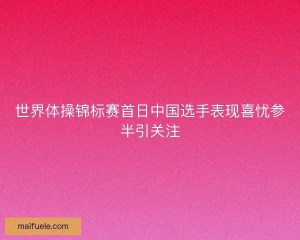 世界体操锦标赛首日中国选手表现喜忧参半引关注