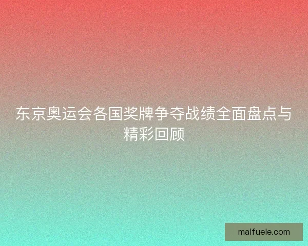 东京奥运会各国奖牌争夺战绩全面盘点与精彩回顾