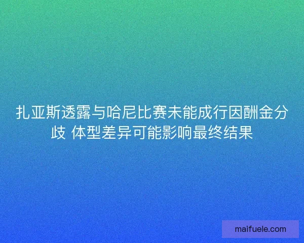扎亚斯透露与哈尼比赛未能成行因酬金分歧 体型差异可能影响最终结果
