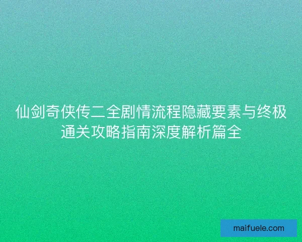 仙剑奇侠传二全剧情流程隐藏要素与终极通关攻略指南深度解析篇全
