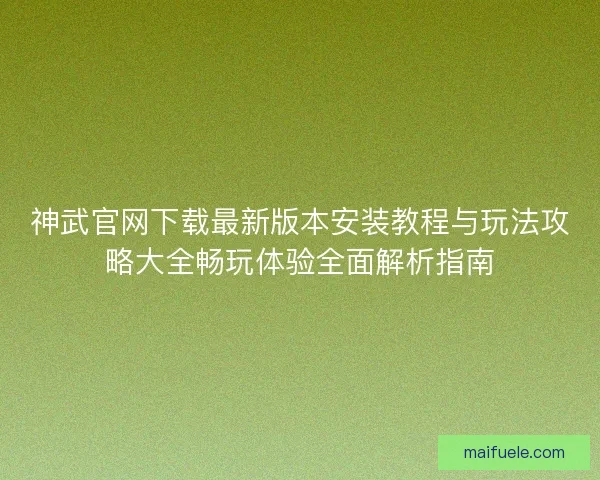 神武官网下载最新版本安装教程与玩法攻略大全畅玩体验全面解析指南