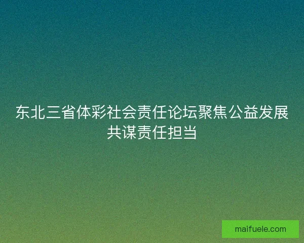 东北三省体彩社会责任论坛聚焦公益发展共谋责任担当