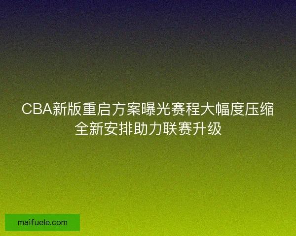 CBA新版重启方案曝光赛程大幅度压缩全新安排助力联赛升级