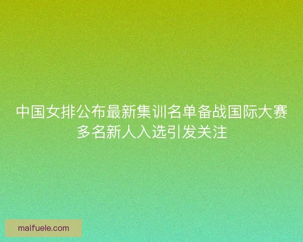中国女排公布最新集训名单备战国际大赛多名新人入选引发关注