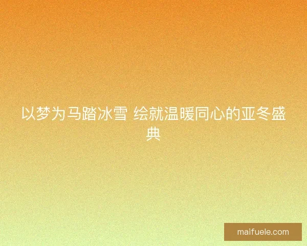 以梦为马踏冰雪 绘就温暖同心的亚冬盛典